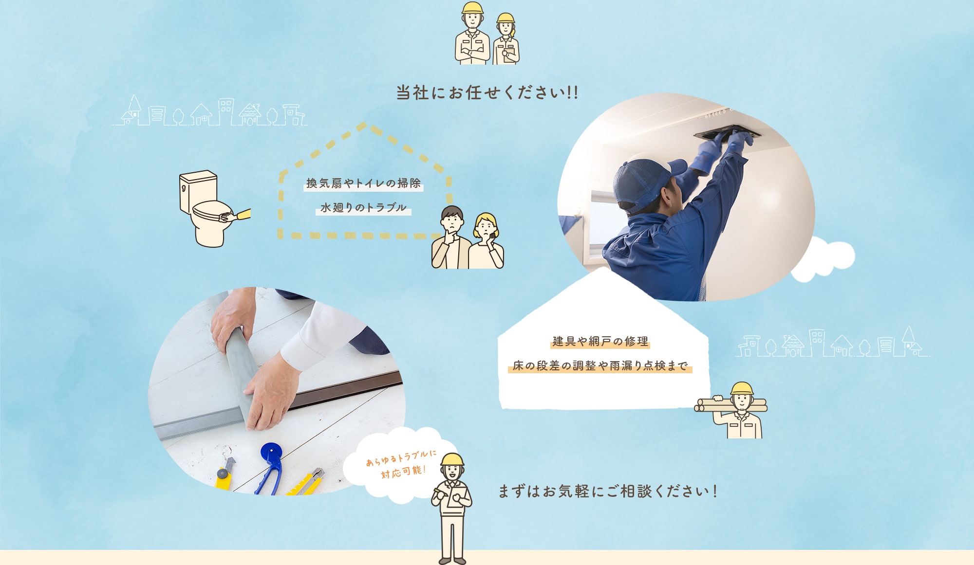 当社にお任せください！換気扇やトイレの掃除 水廻りのトラブル 建具や網戸の修理 床の段差の調整や雨漏り点検まで あらゆるトラブルに対応可能！まずはお気軽にご相談ください！